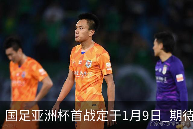 国足亚洲杯首战定于1月9日 期待17年首胜邵佳一剑指8强