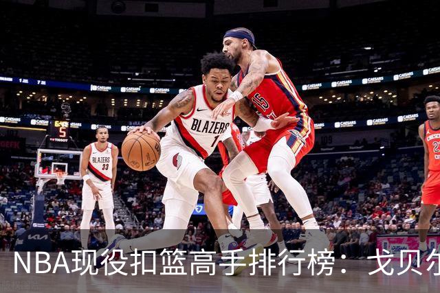 NBA现役扣篮高手排行榜：戈贝尔领衔，詹姆斯难掩传奇光芒